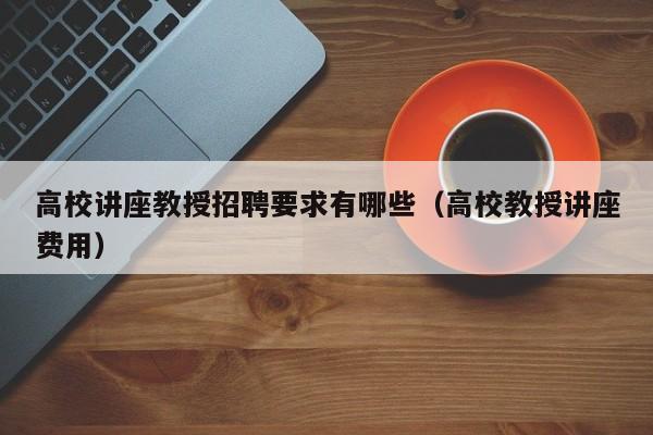 高校讲座教授招聘要求有哪些（高校教授讲座费用）-第1张图片-ZBLOG