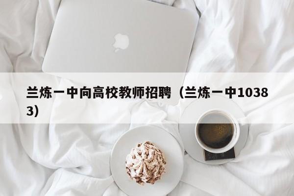 兰炼一中向高校教师招聘（兰炼一中10383）-第1张图片-ZBLOG