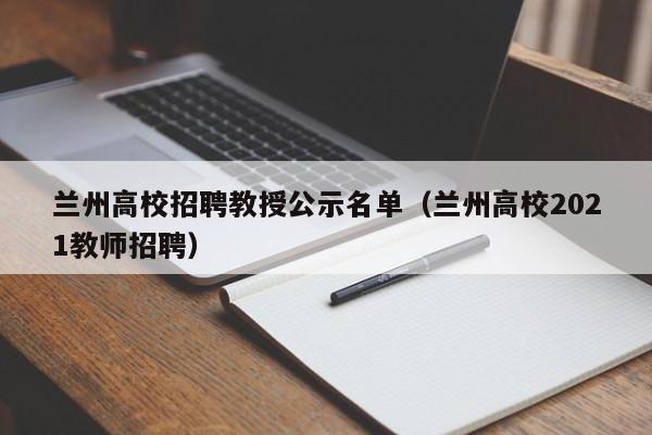 兰州高校招聘教授公示名单（兰州高校2021教师招聘）-第1张图片-ZBLOG