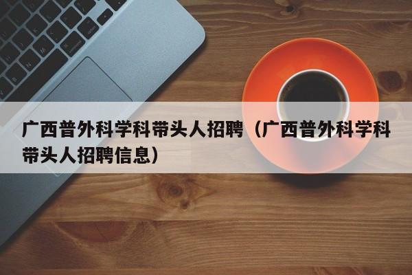 广西普外科学科带头人招聘（广西普外科学科带头人招聘信息）-第1张图片-ZBLOG