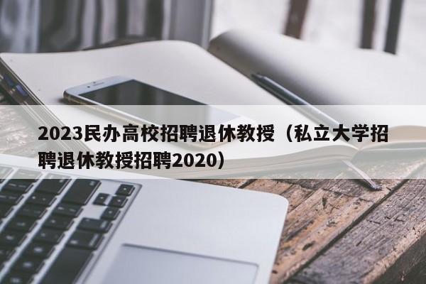 2023民办高校招聘退休教授（私立大学招聘退休教授招聘2020）-第1张图片-ZBLOG