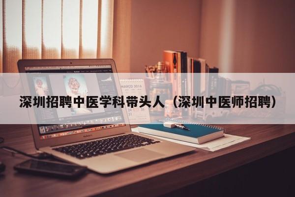 深圳招聘中医学科带头人（深圳中医师招聘）-第1张图片-ZBLOG
