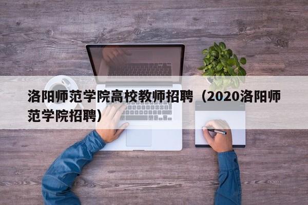 洛阳师范学院高校教师招聘（2020洛阳师范学院招聘）-第1张图片-ZBLOG