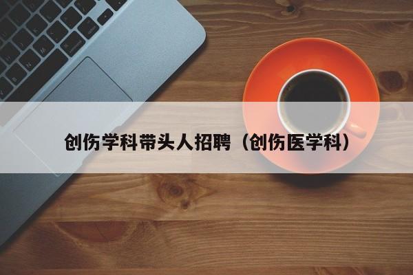 创伤学科带头人招聘（创伤医学科）-第1张图片-ZBLOG