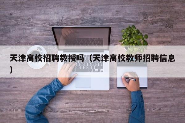 天津高校招聘教授吗（天津高校教师招聘信息）-第1张图片-ZBLOG