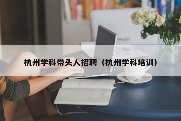 杭州学科带头人招聘（杭州学科培训）-第1张图片-ZBLOG