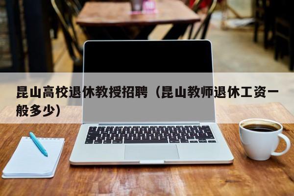 昆山高校退休教授招聘（昆山教师退休工资一般多少）-第1张图片-ZBLOG