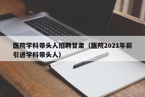 医院学科带头人招聘甘肃（医院2021年薪引进学科带头人）-第1张图片-ZBLOG