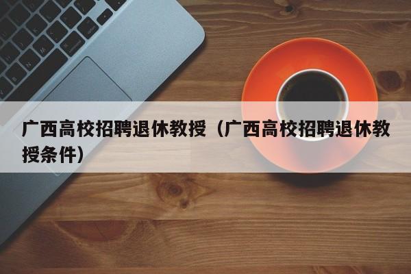 广西高校招聘退休教授（广西高校招聘退休教授条件）-第1张图片-ZBLOG