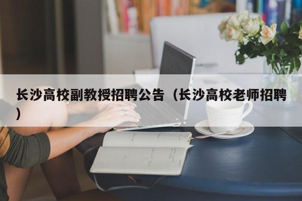 长沙高校副教授招聘公告（长沙高校老师招聘）-第1张图片-ZBLOG