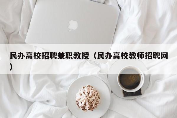 民办高校招聘兼职教授（民办高校教师招聘网）-第1张图片-ZBLOG