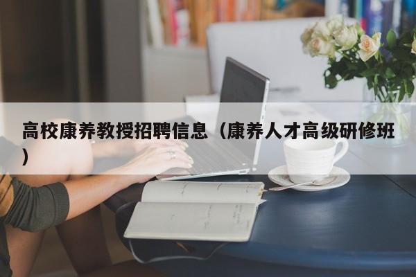 高校康养教授招聘信息（康养人才高级研修班）-第1张图片-ZBLOG