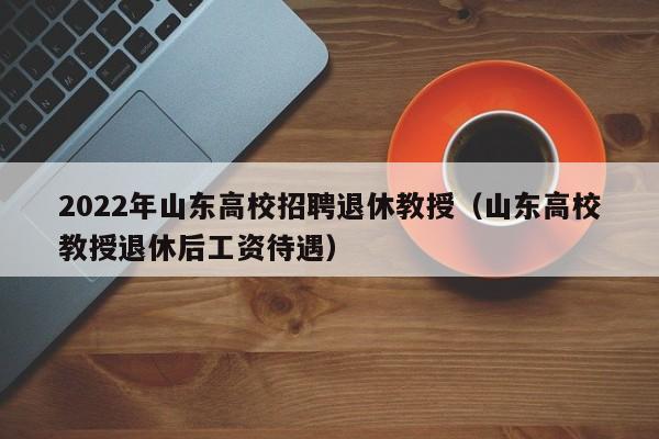 2022年山东高校招聘退休教授（山东高校教授退休后工资待遇）-第1张图片-ZBLOG