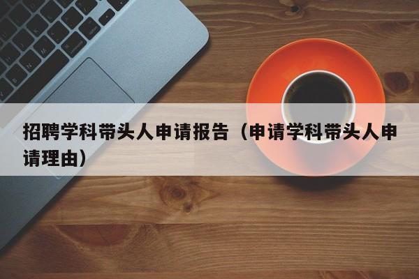 招聘学科带头人申请报告（申请学科带头人申请理由）-第1张图片-ZBLOG