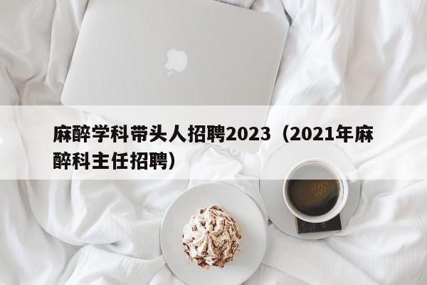 麻醉学科带头人招聘2023（2021年麻醉科主任招聘）-第1张图片-ZBLOG
