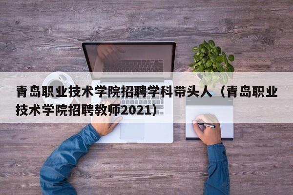青岛职业技术学院招聘学科带头人（青岛职业技术学院招聘教师2021）-第1张图片-ZBLOG