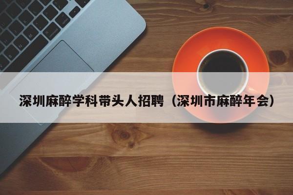 深圳麻醉学科带头人招聘（深圳市麻醉年会）-第1张图片-ZBLOG