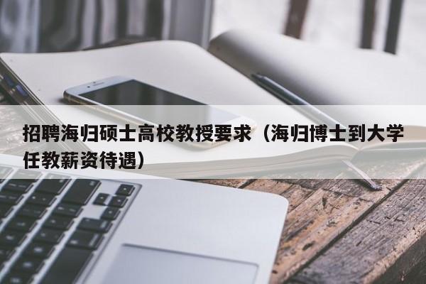 招聘海归硕士高校教授要求（海归博士到大学任教薪资待遇）-第1张图片-ZBLOG