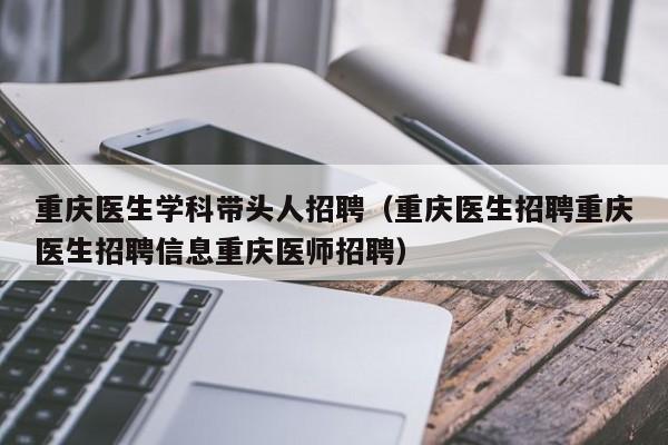 重庆医生学科带头人招聘（重庆医生招聘重庆医生招聘信息重庆医师招聘）-第1张图片-ZBLOG