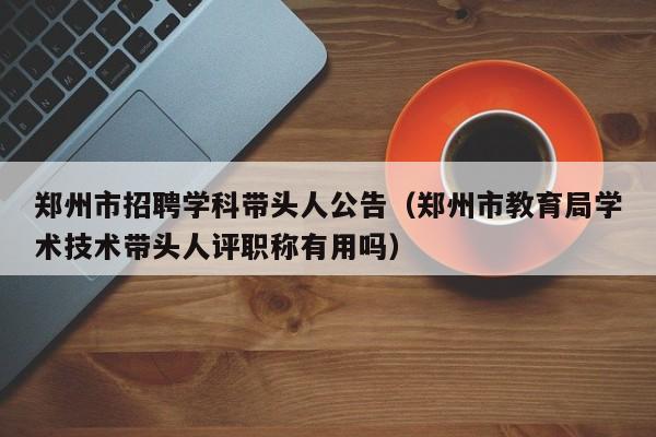郑州市招聘学科带头人公告（郑州市教育局学术技术带头人评职称有用吗）-第1张图片-ZBLOG