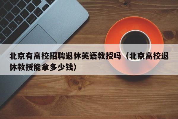 北京有高校招聘退休英语教授吗（北京高校退休教授能拿多少钱）-第1张图片-ZBLOG