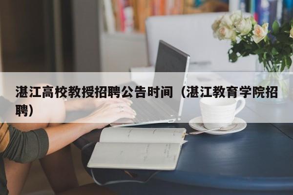 湛江高校教授招聘公告时间（湛江教育学院招聘）-第1张图片-ZBLOG