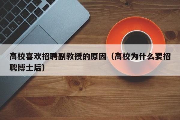 高校喜欢招聘副教授的原因（高校为什么要招聘博士后）-第1张图片-ZBLOG