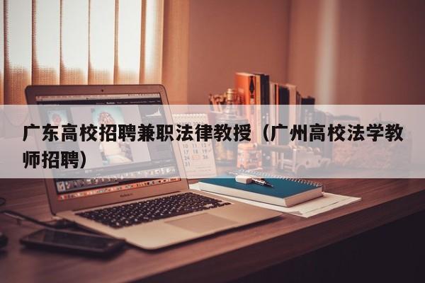 广东高校招聘兼职法律教授（广州高校法学教师招聘）-第1张图片-ZBLOG