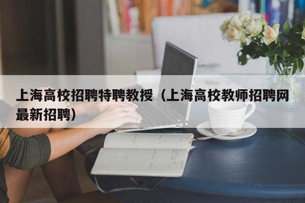 上海高校招聘特聘教授（上海高校教师招聘网最新招聘）-第1张图片-ZBLOG