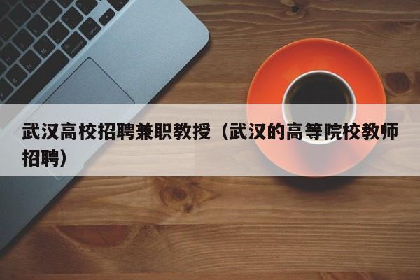 武汉高校招聘兼职教授（武汉的高等院校教师招聘）-第1张图片-ZBLOG