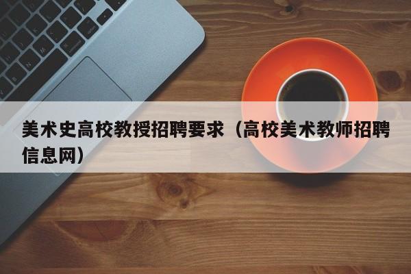 美术史高校教授招聘要求（高校美术教师招聘信息网）-第1张图片-ZBLOG