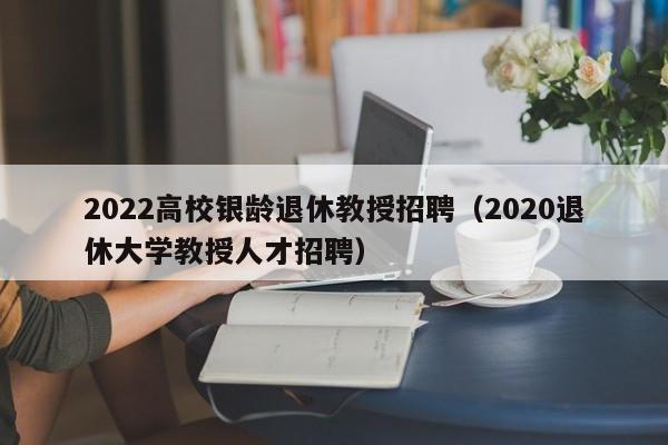 2022高校银龄退休教授招聘（2020退休大学教授人才招聘）-第1张图片-ZBLOG