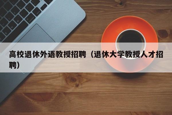 高校退休外语教授招聘（退休大学教授人才招聘）-第1张图片-ZBLOG