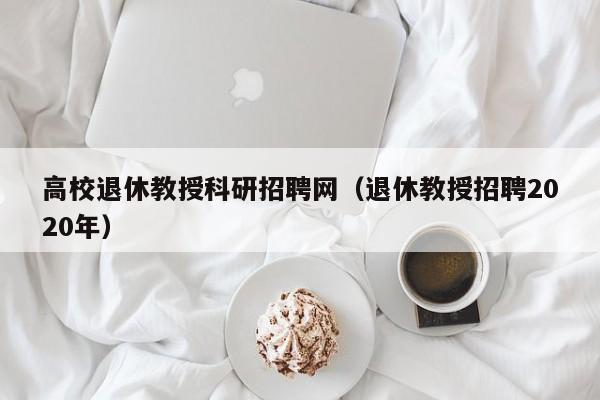 高校退休教授科研招聘网（退休教授招聘2020年）-第1张图片-ZBLOG
