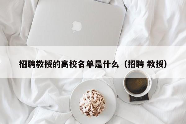 招聘教授的高校名单是什么（招聘 教授）-第1张图片-ZBLOG