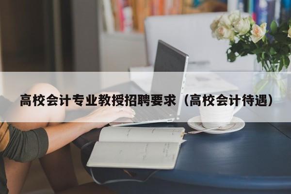 高校会计专业教授招聘要求（高校会计待遇）-第1张图片-ZBLOG