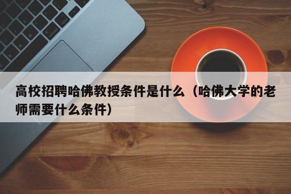 高校招聘哈佛教授条件是什么（哈佛大学的老师需要什么条件）-第1张图片-ZBLOG