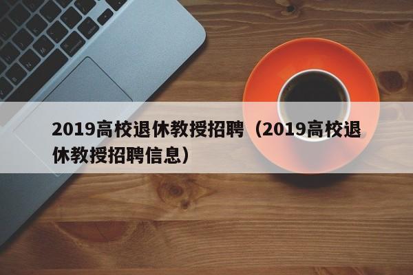 2019高校退休教授招聘（2019高校退休教授招聘信息）-第1张图片-ZBLOG