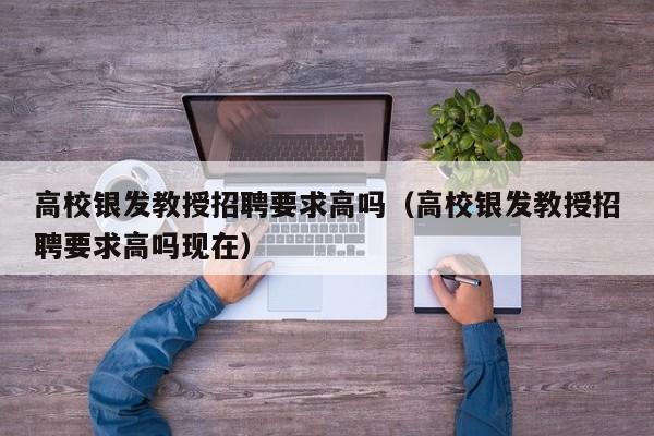 高校银发教授招聘要求高吗（高校银发教授招聘要求高吗现在）-第1张图片-ZBLOG