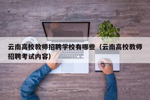 云南高校教师招聘学校有哪些（云南高校教师招聘考试内容）-第1张图片-ZBLOG