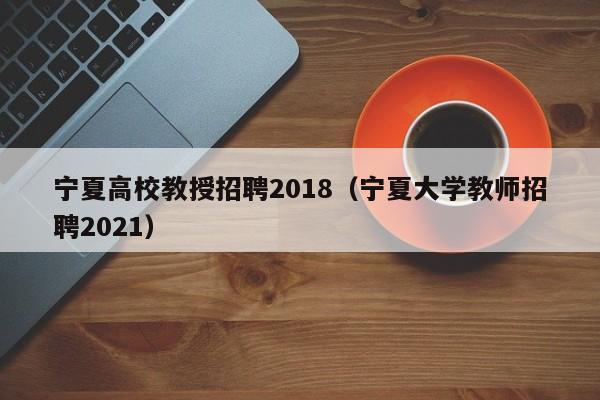 宁夏高校教授招聘2018（宁夏大学教师招聘2021）-第1张图片-ZBLOG