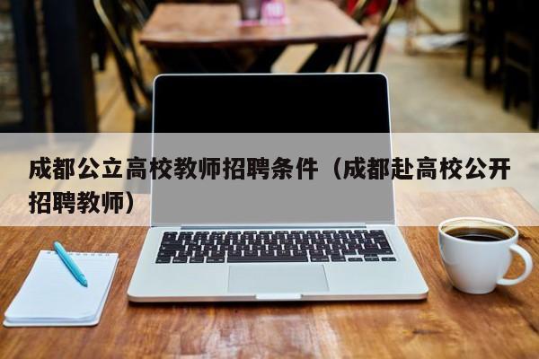 成都公立高校教师招聘条件（成都赴高校公开招聘教师）-第1张图片-ZBLOG