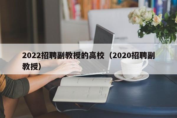 2022招聘副教授的高校（2020招聘副教授）-第1张图片-ZBLOG