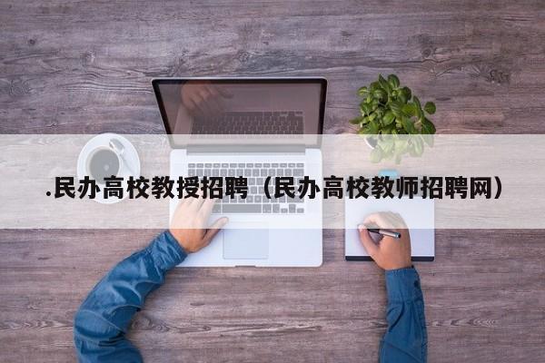 .民办高校教授招聘（民办高校教师招聘网）-第1张图片-ZBLOG