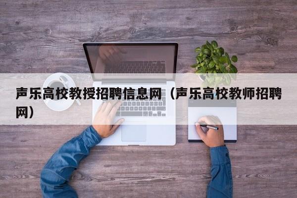 声乐高校教授招聘信息网（声乐高校教师招聘网）-第1张图片-ZBLOG