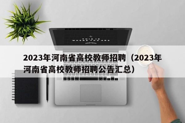 2023年河南省高校教师招聘（2023年河南省高校教师招聘公告汇总）-第1张图片-ZBLOG