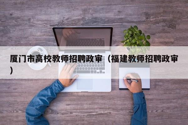 厦门市高校教师招聘政审（福建教师招聘政审）-第1张图片-ZBLOG