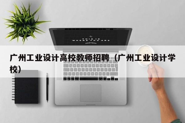 广州工业设计高校教师招聘（广州工业设计学校）-第1张图片-ZBLOG