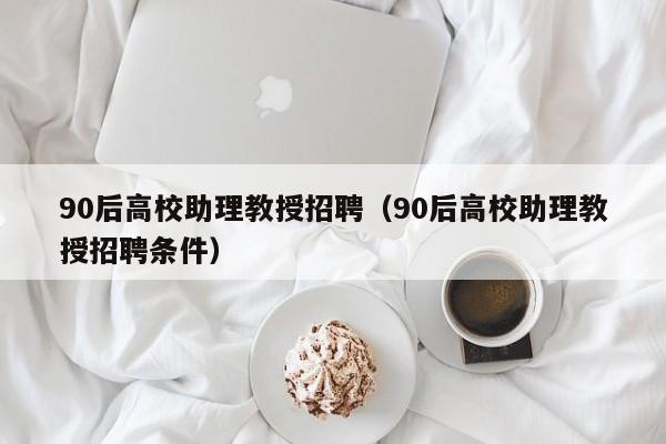 90后高校助理教授招聘（90后高校助理教授招聘条件）-第1张图片-ZBLOG