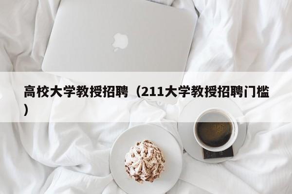 高校大学教授招聘（211大学教授招聘门槛）-第1张图片-ZBLOG